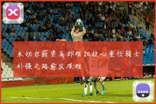 米切尔薪资高却难担核心重任骑士补强之路愈发艰难