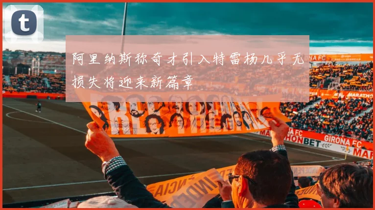 阿里纳斯称奇才引入特雷杨几乎无损失将迎来新篇章