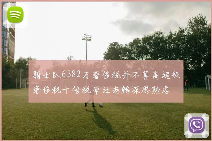 骑士队6382万奢侈税并不算高超级奢侈税十倍税率让老鲍深思熟虑