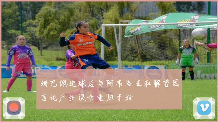 姆巴佩进球后与阿韦洛亚和解曾因言论产生误会重归于好