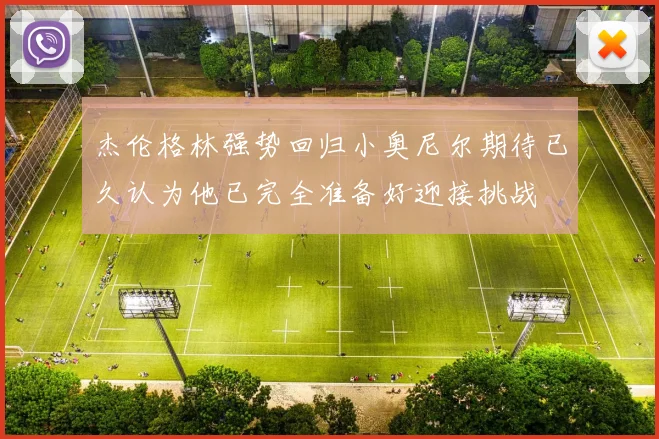 杰伦格林强势回归小奥尼尔期待已久认为他已完全准备好迎接挑战