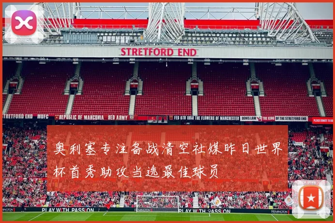 奥利塞专注备战清空社媒昨日世界杯首秀助攻当选最佳球员