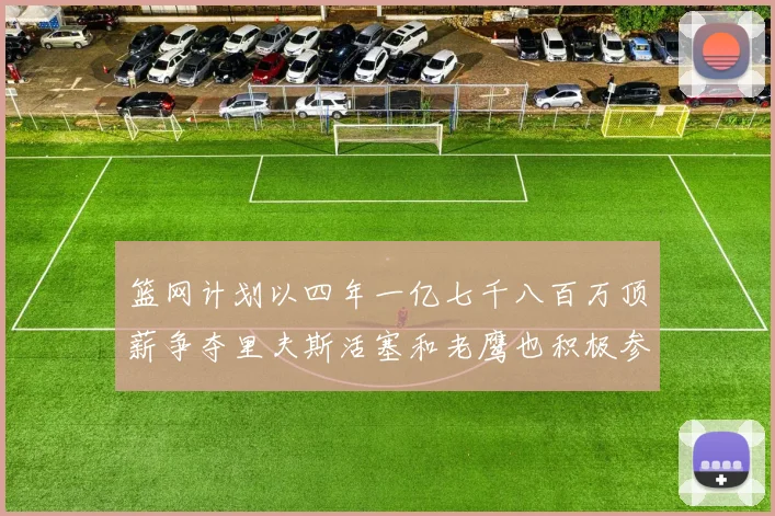 篮网计划以四年一亿七千八百万顶薪争夺里夫斯活塞和老鹰也积极参与竞标