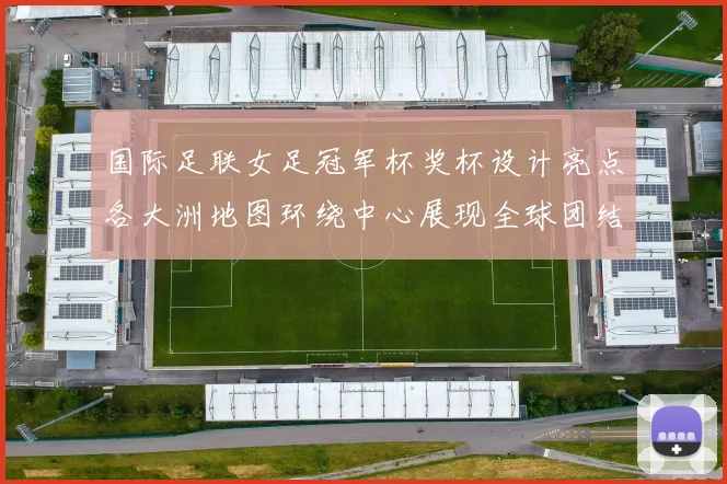 国际足联女足冠军杯奖杯设计亮点各大洲地图环绕中心展现全球团结与竞技精神