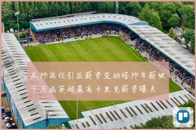 瓜帅离任引发薪资变动塔帅年薪破千万成英超最高卡里克薪资曝光