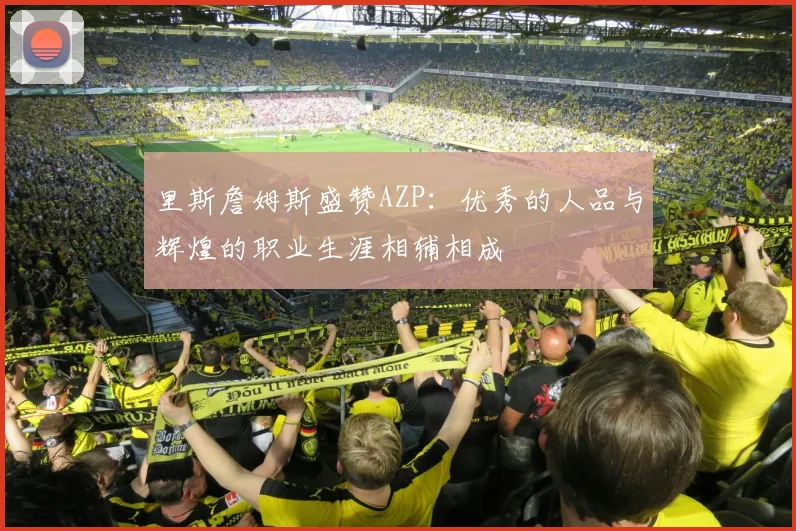 里斯詹姆斯盛赞AZP：优秀的人品与辉煌的职业生涯相辅相成