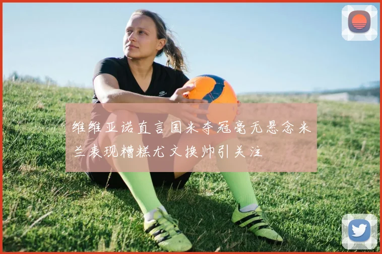维维亚诺直言国米夺冠毫无悬念米兰表现糟糕尤文换帅引关注