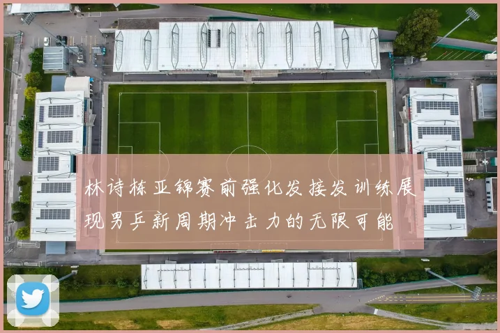 林诗栋亚锦赛前强化发接发训练展现男乒新周期冲击力的无限可能