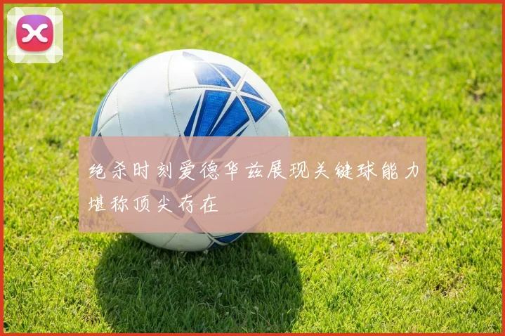 绝杀时刻爱德华兹展现关键球能力堪称顶尖存在