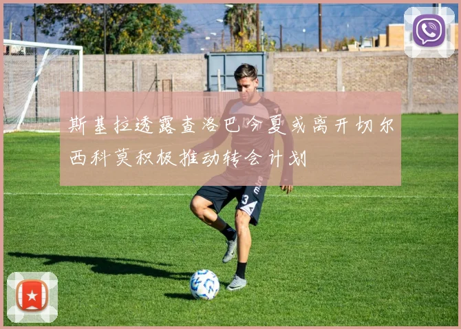 斯基拉透露查洛巴今夏或离开切尔西科莫积极推动转会计划