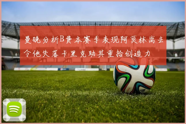 曼晚分析B费本赛季表现阿莫林离去令他失落卡里克助其重拾创造力