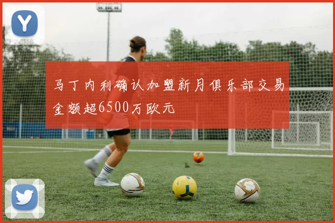 马丁内利确认加盟新月俱乐部交易金额超6500万欧元