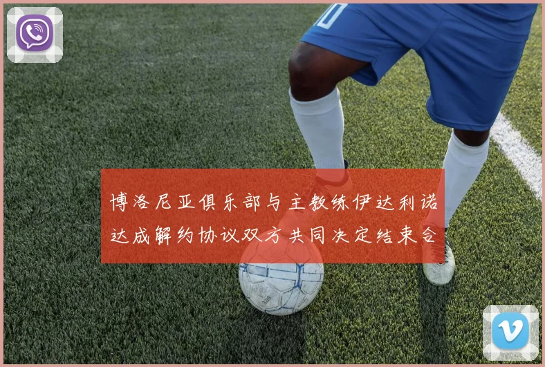 博洛尼亚俱乐部与主教练伊达利诺达成解约协议双方共同决定结束合作关系