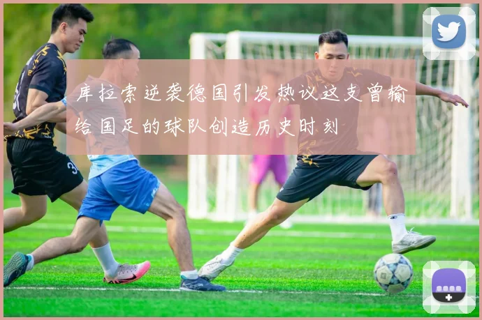 库拉索逆袭德国引发热议这支曾输给国足的球队创造历史时刻