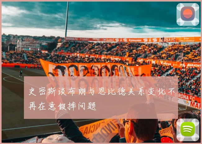 史密斯谈布朗与恩比德关系变化不再在意假摔问题