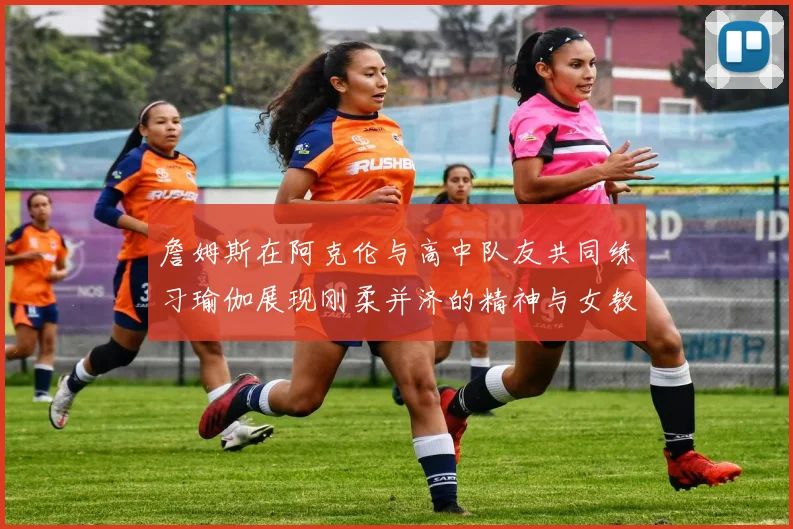 詹姆斯在阿克伦与高中队友共同练习瑜伽展现刚柔并济的精神与女教练合影留念