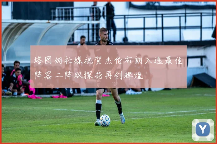 塔图姆社媒祝贺杰伦布朗入选最佳阵容二阵双探花再创辉煌