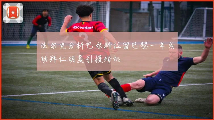 法尔克分析巴尔科拉留巴黎一年或助拜仁明夏引援转机