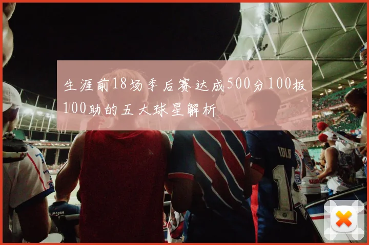 生涯前18场季后赛达成500分100板100助的五大球星解析