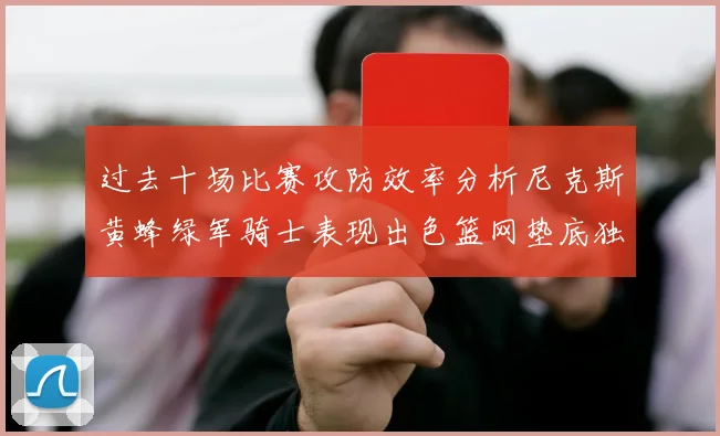 过去十场比赛攻防效率分析尼克斯黄蜂绿军骑士表现出色篮网垫底独占鳌头