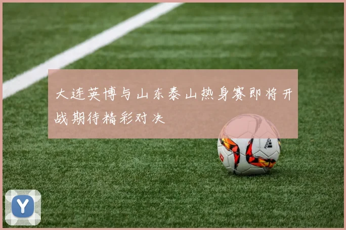 大连英博与山东泰山热身赛即将开战期待精彩对决
