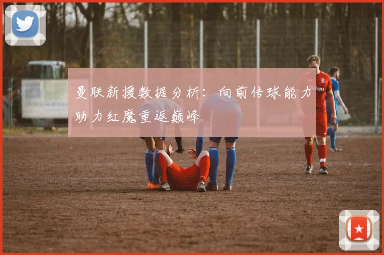 曼联新援数据分析：向前传球能力助力红魔重返巅峰